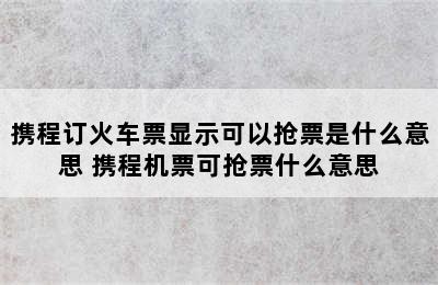 携程订火车票显示可以抢票是什么意思 携程机票可抢票什么意思